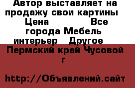 Автор выставляет на продажу свои картины  › Цена ­ 22 000 - Все города Мебель, интерьер » Другое   . Пермский край,Чусовой г.